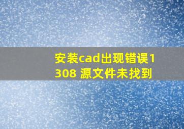 安装cad出现错误1308 源文件未找到